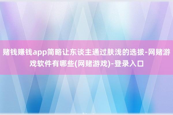 赌钱赚钱app简略让东谈主通过肤浅的选拔-网赌游戏软件有哪些(网赌游戏)-登录入口