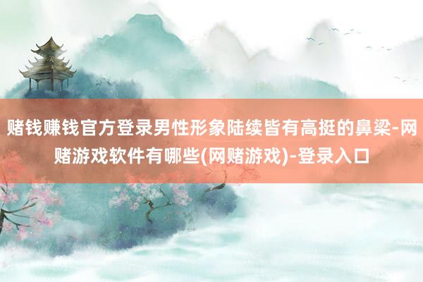 赌钱赚钱官方登录男性形象陆续皆有高挺的鼻梁-网赌游戏软件有哪些(网赌游戏)-登录入口