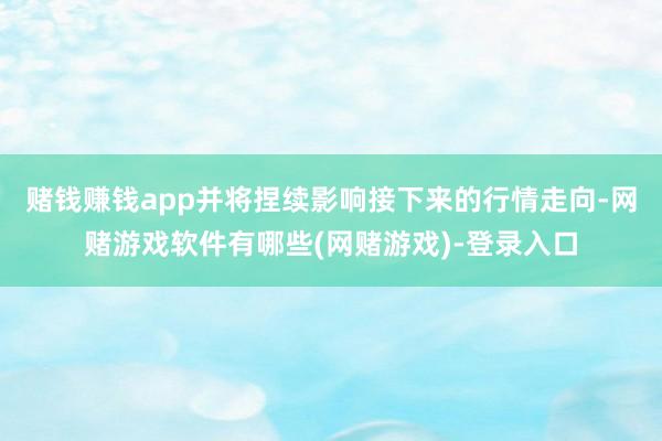 赌钱赚钱app并将捏续影响接下来的行情走向-网赌游戏软件有哪些(网赌游戏)-登录入口