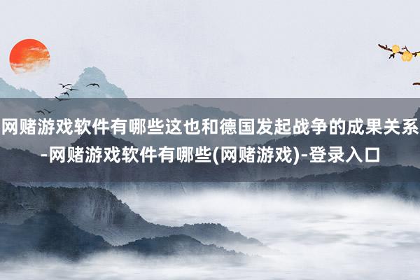 网赌游戏软件有哪些这也和德国发起战争的成果关系-网赌游戏软件有哪些(网赌游戏)-登录入口