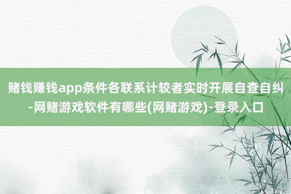 赌钱赚钱app条件各联系计较者实时开展自查自纠-网赌游戏软件有哪些(网赌游戏)-登录入口