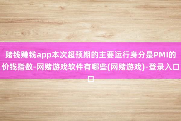 赌钱赚钱app本次超预期的主要运行身分是PMI的价钱指数-网赌游戏软件有哪些(网赌游戏)-登录入口