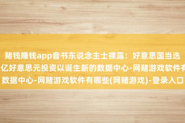 赌钱赚钱app音书东说念主士裸露：好意思国当选总统特朗普将文牍200亿好意思元投资以诞生新的数据中心-网赌游戏软件有哪些(网赌游戏)-登录入口