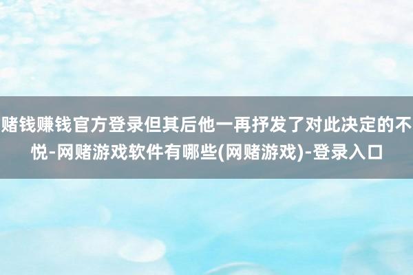 赌钱赚钱官方登录但其后他一再抒发了对此决定的不悦-网赌游戏软件有哪些(网赌游戏)-登录入口