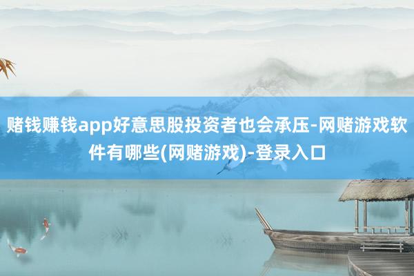 赌钱赚钱app好意思股投资者也会承压-网赌游戏软件有哪些(网赌游戏)-登录入口