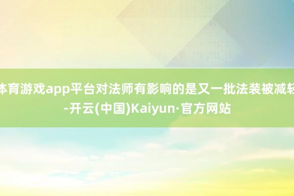 体育游戏app平台对法师有影响的是又一批法装被减轻-开云(中