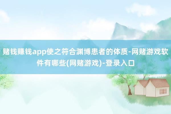 赌钱赚钱app使之符合渊博患者的体质-网赌游戏软件有哪些(网赌游戏)-登录入口