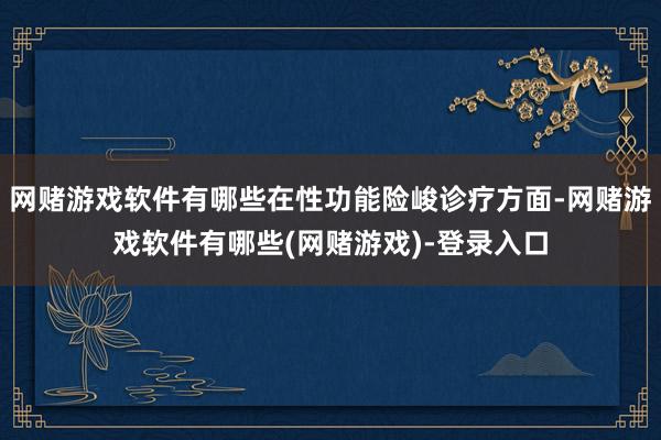 网赌游戏软件有哪些在性功能险峻诊疗方面-网赌游戏软件有哪些(网赌游戏)-登录入口
