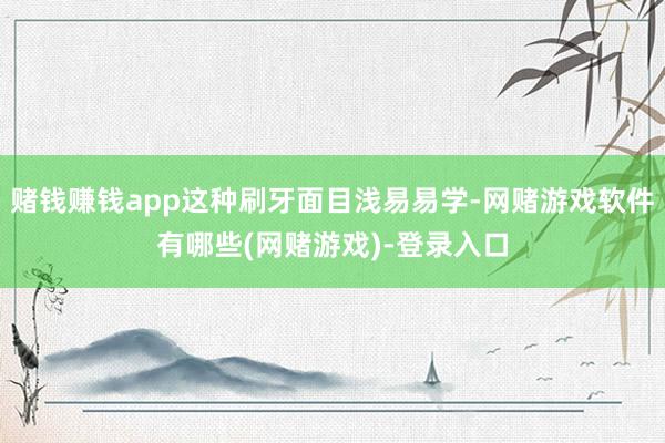 赌钱赚钱app这种刷牙面目浅易易学-网赌游戏软件有哪些(网赌游戏)-登录入口