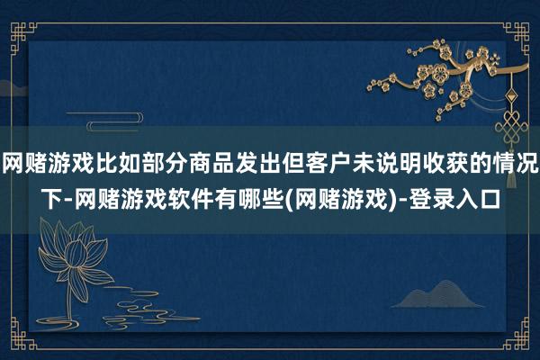 网赌游戏比如部分商品发出但客户未说明收获的情况下-网赌游戏软件有哪些(网赌游戏)-登录入口