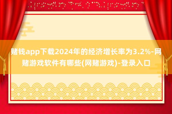 赌钱app下载2024年的经济增长率为3.2%-网赌游戏软件有哪些(网赌游戏)-登录入口