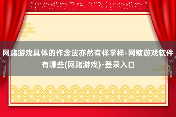 网赌游戏具体的作念法亦然有样学样-网赌游戏软件有哪些(网赌游戏)-登录入口