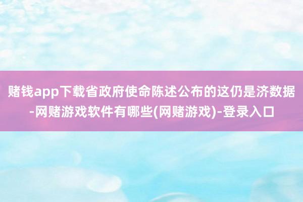 赌钱app下载省政府使命陈述公布的这仍是济数据-网赌游戏软件有哪些(网赌游戏)-登录入口