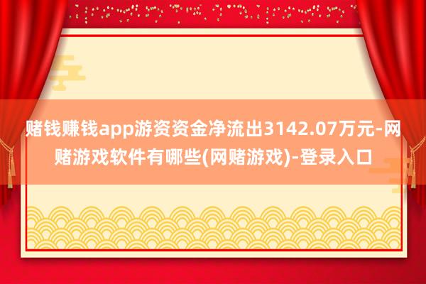 赌钱赚钱app游资资金净流出3142.07万元-网赌游戏软件有哪些(网赌游戏)-登录入口