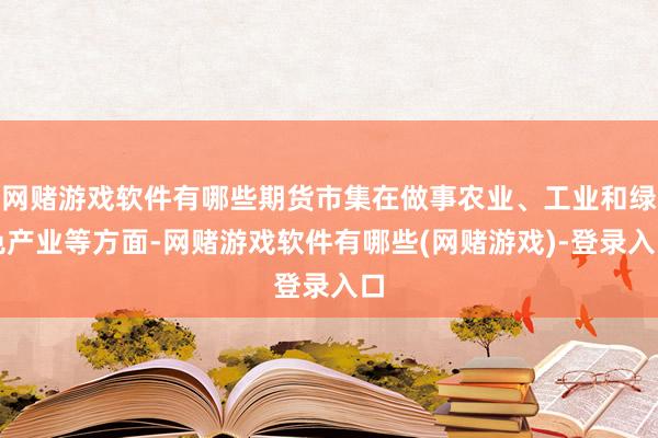 网赌游戏软件有哪些期货市集在做事农业、工业和绿色产业等方面-网赌游戏软件有哪些(网赌游戏)-登录入口