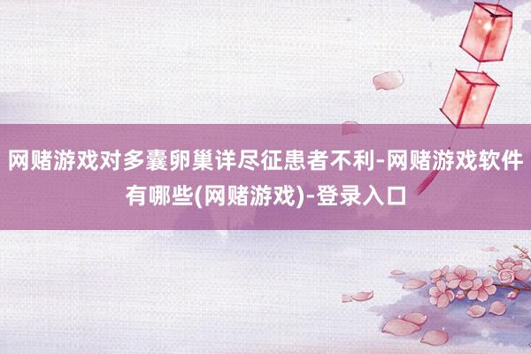 网赌游戏对多囊卵巢详尽征患者不利-网赌游戏软件有哪些(网赌游戏)-登录入口