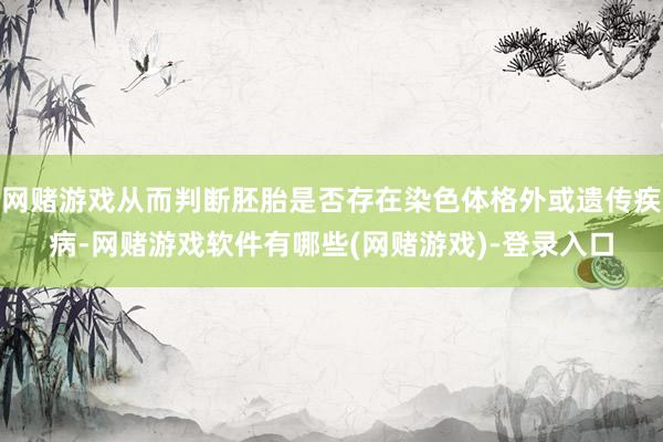 网赌游戏从而判断胚胎是否存在染色体格外或遗传疾病-网赌游戏软件有哪些(网赌游戏)-登录入口