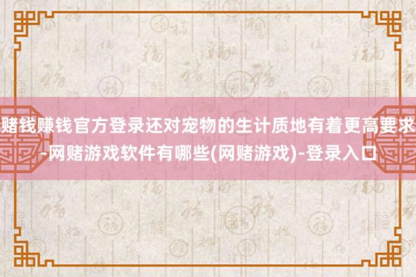 赌钱赚钱官方登录还对宠物的生计质地有着更高要求-网赌游戏软件有哪些(网赌游戏)-登录入口