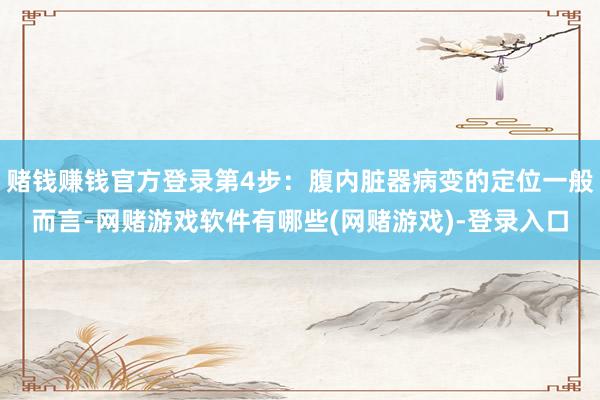 赌钱赚钱官方登录第4步：腹内脏器病变的定位一般而言-网赌游戏软件有哪些(网赌游戏)-登录入口