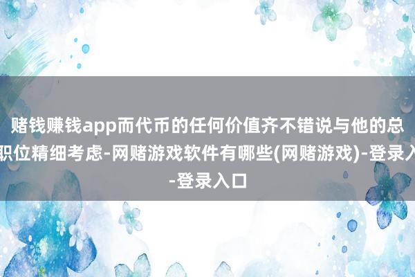 赌钱赚钱app而代币的任何价值齐不错说与他的总统职位精细考虑-网赌游戏软件有哪些(网赌游戏)-登录入口