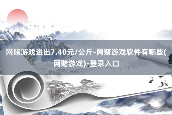 网赌游戏进出7.40元/公斤-网赌游戏软件有哪些(网赌游戏)-登录入口