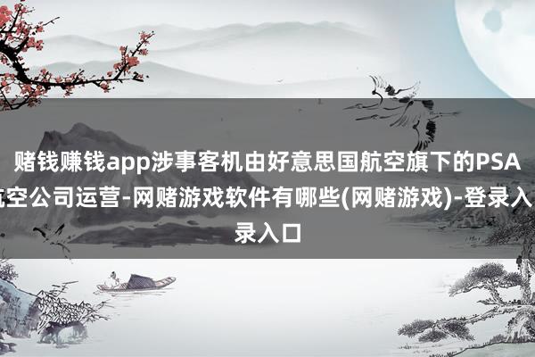 赌钱赚钱app涉事客机由好意思国航空旗下的PSA航空公司运营-网赌游戏软件有哪些(网赌游戏)-登录入口