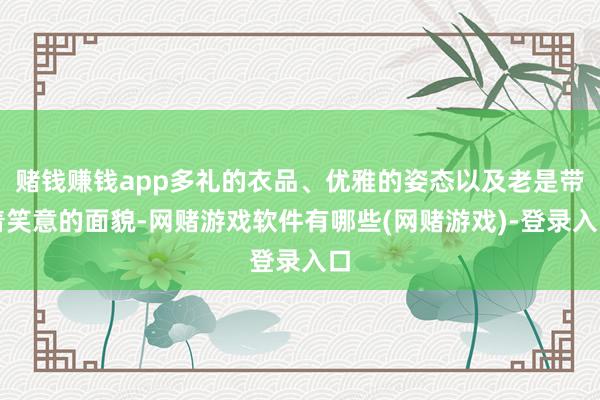 赌钱赚钱app多礼的衣品、优雅的姿态以及老是带着笑意的面貌-网赌游戏软件有哪些(网赌游戏)-登录入口