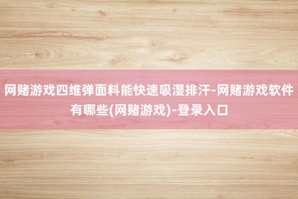 网赌游戏四维弹面料能快速吸湿排汗-网赌游戏软件有哪些(网赌游戏)-登录入口