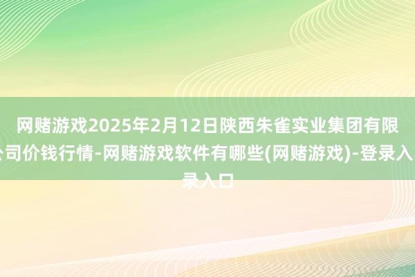 网赌游戏2025年2月12日陕西朱雀实业集团有限公司价钱行情-网赌游戏软件有哪些(网赌游戏)-登录入口