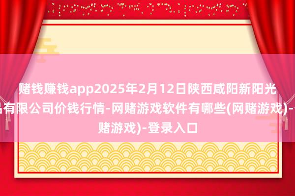赌钱赚钱app2025年2月12日陕西咸阳新阳光农副居品有限公司价钱行情-网赌游戏软件有哪些(网赌游戏)-登录入口