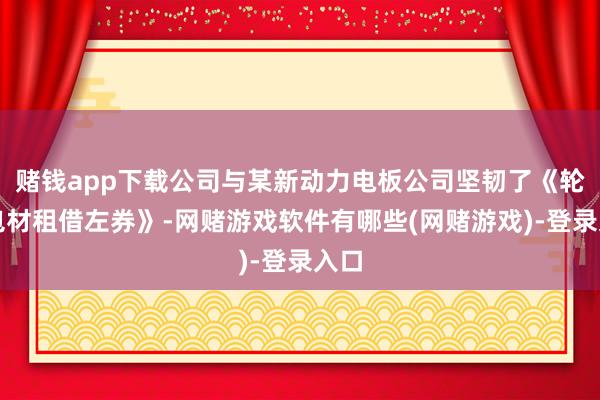 赌钱app下载公司与某新动力电板公司坚韧了《轮回包材租借左券》-网赌游戏软件有哪些(网赌游戏)-登录入口