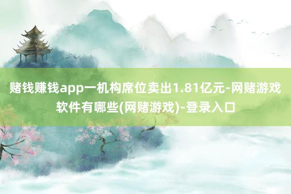 赌钱赚钱app一机构席位卖出1.81亿元-网赌游戏软件有哪些(网赌游戏)-登录入口