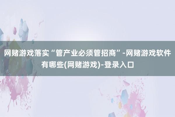 网赌游戏落实“管产业必须管招商”-网赌游戏软件有哪些(网赌游戏)-登录入口