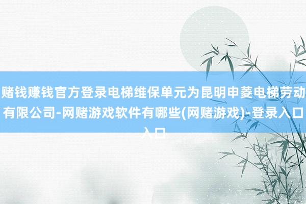 赌钱赚钱官方登录电梯维保单元为昆明申菱电梯劳动有限公司-网赌游戏软件有哪些(网赌游戏)-登录入口