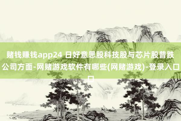 赌钱赚钱app24 日好意思股科技股与芯片股普跌公司方面-网赌游戏软件有哪些(网赌游戏)-登录入口