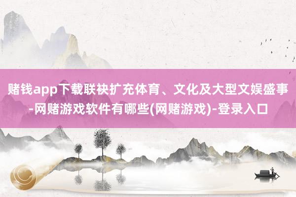 赌钱app下载联袂扩充体育、文化及大型文娱盛事-网赌游戏软件有哪些(网赌游戏)-登录入口