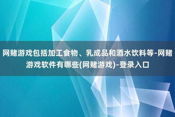 网赌游戏包括加工食物、乳成品和酒水饮料等-网赌游戏软件有哪些(网赌游戏)-登录入口