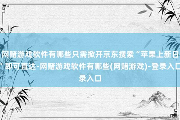 网赌游戏软件有哪些只需掀开京东搜索“苹果上新日”即可直达-网赌游戏软件有哪些(网赌游戏)-登录入口
