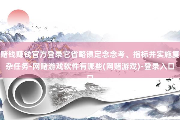 赌钱赚钱官方登录它省略镇定念念考、指标并实施复杂任务-网赌游戏软件有哪些(网赌游戏)-登录入口