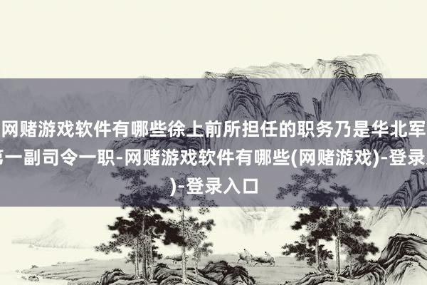 网赌游戏软件有哪些徐上前所担任的职务乃是华北军区第一副司令一职-网赌游戏软件有哪些(网赌游戏)-登录入口