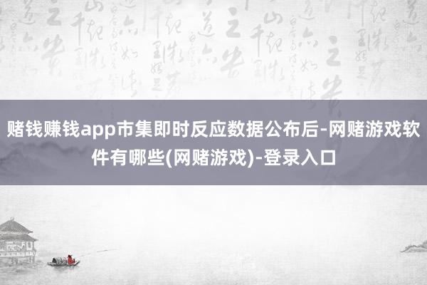 赌钱赚钱app市集即时反应数据公布后-网赌游戏软件有哪些(网赌游戏)-登录入口