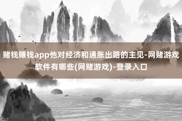 赌钱赚钱app他对经济和通胀出路的主见-网赌游戏软件有哪些(网赌游戏)-登录入口