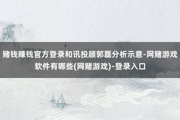 赌钱赚钱官方登录和讯投顾郭磊分析示意-网赌游戏软件有哪些(网赌游戏)-登录入口
