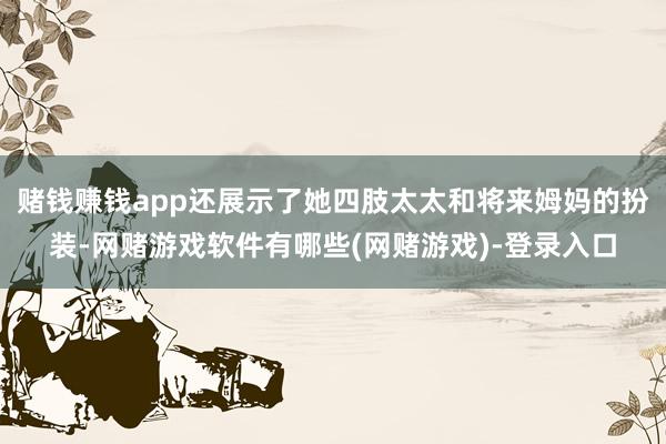 赌钱赚钱app还展示了她四肢太太和将来姆妈的扮装-网赌游戏软件有哪些(网赌游戏)-登录入口