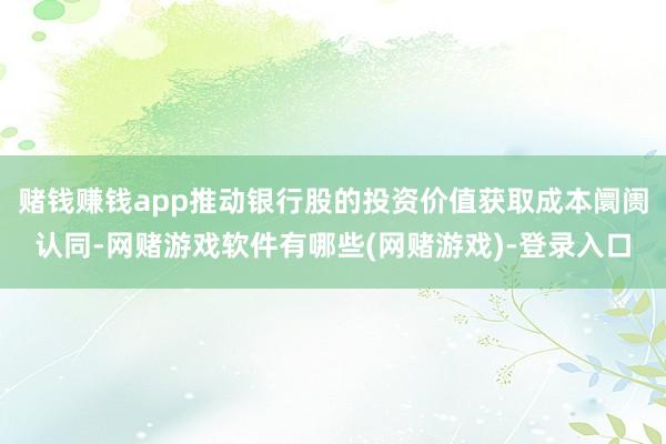 赌钱赚钱app推动银行股的投资价值获取成本阛阓认同-网赌游戏软件有哪些(网赌游戏)-登录入口