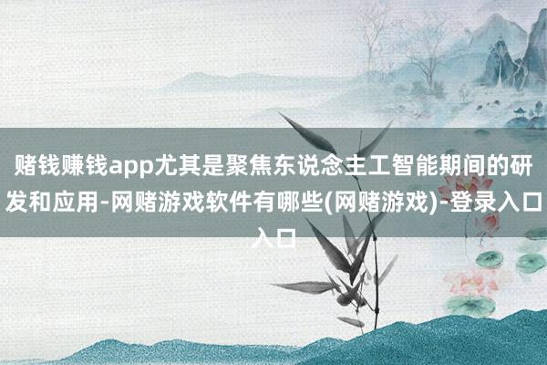 赌钱赚钱app尤其是聚焦东说念主工智能期间的研发和应用-网赌游戏软件有哪些(网赌游戏)-登录入口