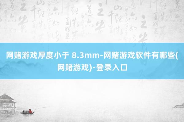 网赌游戏厚度小于 8.3mm-网赌游戏软件有哪些(网赌游戏)-登录入口