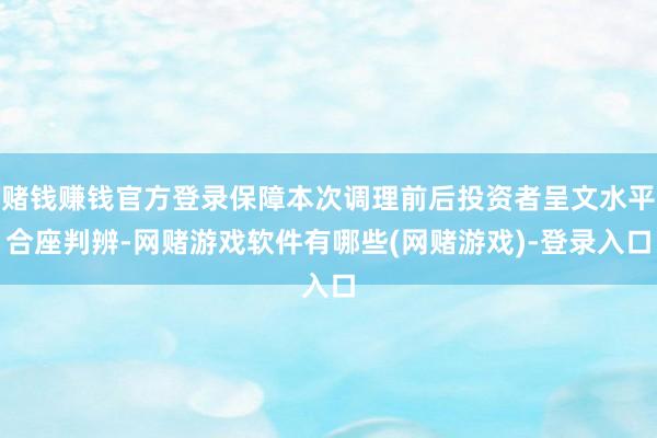 赌钱赚钱官方登录保障本次调理前后投资者呈文水平合座判辨-网赌游戏软件有哪些(网赌游戏)-登录入口