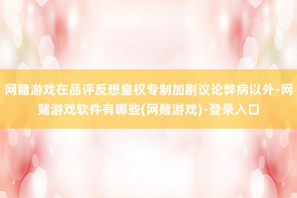 网赌游戏在品评反想皇权专制加剧议论弊病以外-网赌游戏软件有哪些(网赌游戏)-登录入口