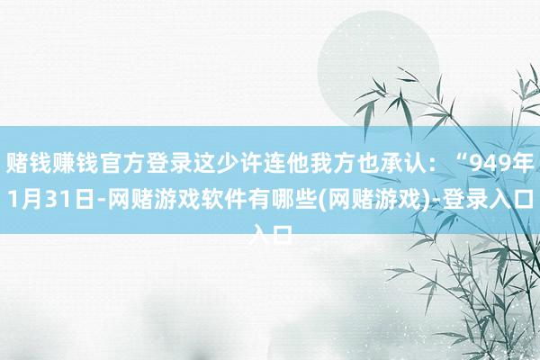 赌钱赚钱官方登录这少许连他我方也承认：“949年1月31日-网赌游戏软件有哪些(网赌游戏)-登录入口